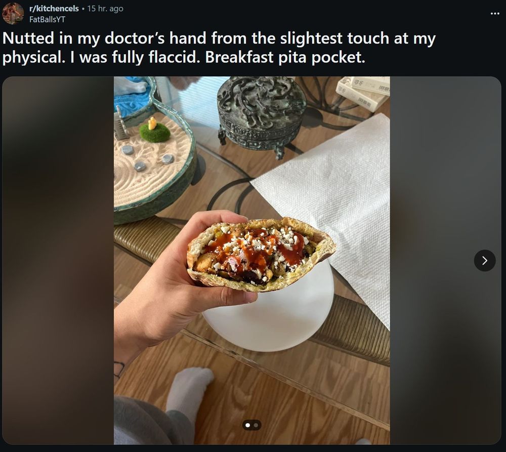 r/kitchencels • 15 hr. ago
User FatBallsYT

Nutted in my doctor's hand from the slightest touch at my physical. I was fully flaccid. Breakfast pita pocket.
