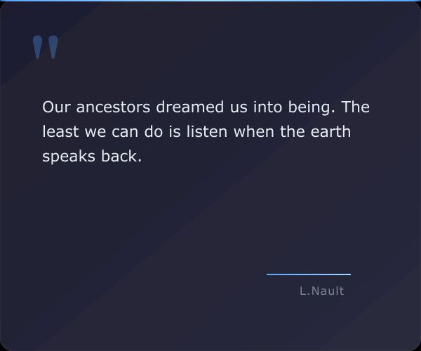 A dark blue background with large, light blue quote marks at the top, and in white, the quote "Our ancestors dreamed us into being. The least we can do is listen when the earth speaks back." attributed to Lawrence Nault