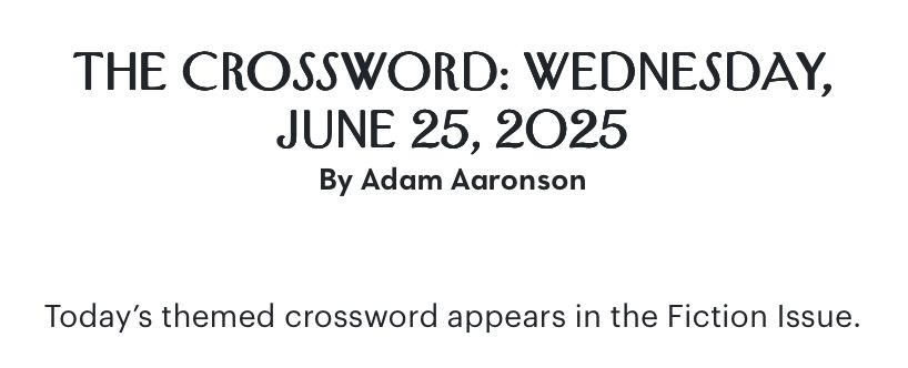The Crossword: Wednesday, June 25, 2025
By Adam Aaronson

Today's themed crossword appears in the Fiction issue.