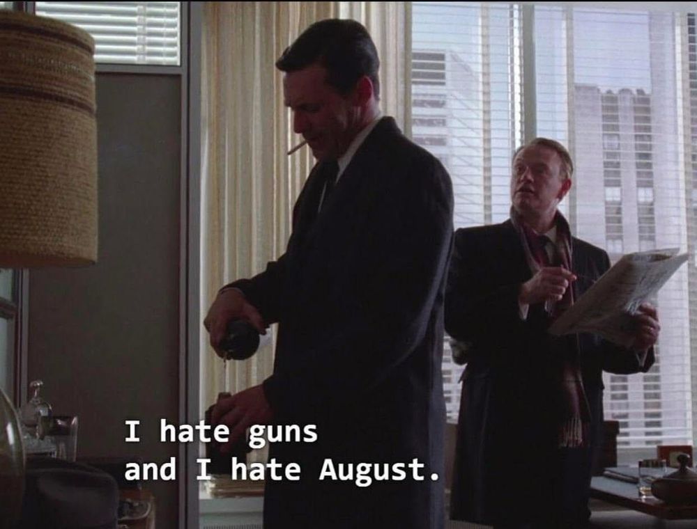 Don Draper pours a drink and says "I hate guns and I hate August" in response to Lane Price, who looks up from the movie showtimes listed in the newspaper.