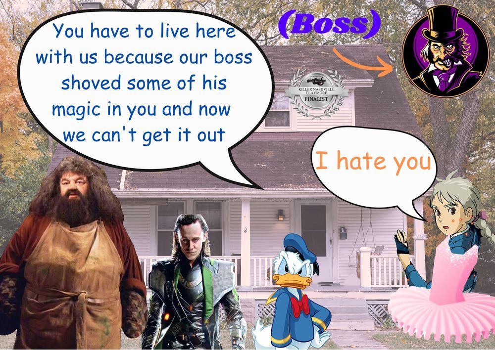 Image with a Southern house in the background. On the left are Hagrid from Harry Potter, Loki from the Marvel movies, and Donald Duck with a speech bubble reading, "You have to live here with us because our boss shoved some of his magic in you and we can't get it out." On the right is Sophie from Howl's Moving Castle in a ballet tutu with a speech bubble reading, "I hate you." In the upper right corner is a split headshot of Dr. Jekyll/Mr. Hyde with an arrow pointing to it labeled "Boss." In the center is an award badge reading, "Killer Nashville Claymore Finalist."