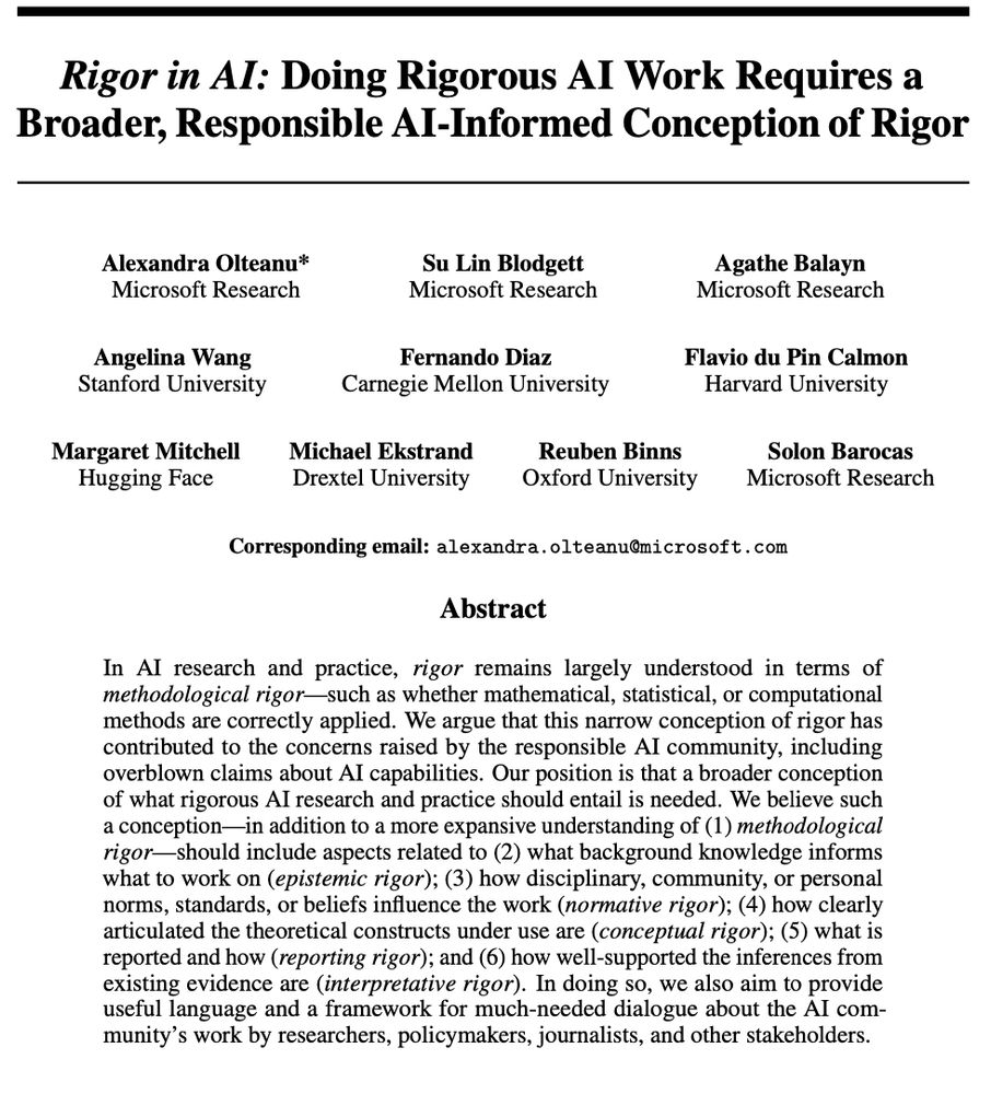 Print screen of the first page of a paper pre-print titled "Rigor in AI: Doing Rigorous AI Work Requires a Broader, Responsible AI-Informed Conception of Rigor" by Olteanu et al.  Paper abstract: "In AI research and practice, rigor remains largely understood in terms of methodological rigor -- such as whether mathematical, statistical, or computational methods are correctly applied. We argue that this narrow conception of rigor has contributed to the concerns raised by the responsible AI community, including overblown claims about AI capabilities. Our position is that a broader conception of what rigorous AI research and practice should entail is needed. We believe such a conception -- in addition to a more expansive understanding of (1) methodological rigor -- should include aspects related to (2) what background knowledge informs what to work on (epistemic rigor); (3) how disciplinary, community, or personal norms, standards, or beliefs influence the work (normative rigor); (4) how clearly articulated the theoretical constructs under use are (conceptual rigor); (5) what is reported and how (reporting rigor); and (6) how well-supported the inferences from existing evidence are (interpretative rigor). In doing so, we also aim to provide useful language and a framework for much-needed dialogue about the AI community's work by researchers, policymakers, journalists, and other stakeholders."