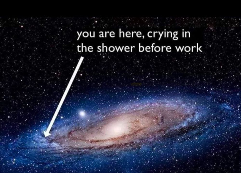 An arrow pointing at a minuscule speck in the universe saying “you are here, crying in the shower before work” 