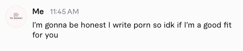 I'm gonna be honest I write porn so idk if I'm a good fit for you 