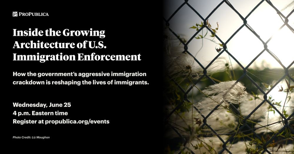 Event graphic text: Inside the Growing Architecture of U.S. Immigration Enforcement. How the government's aggressive immigration crackdown is reshaping the lives of immigrants. Wednesday, June 25 4 p.m. Eastern time. Register at propublica.org/events. Background image: Plants growing through a barbed wire fence