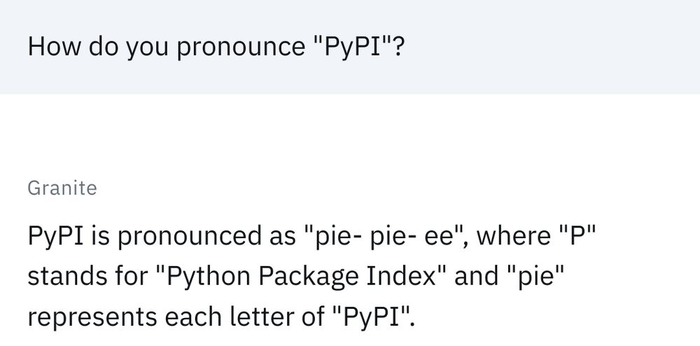 > How do you pronounce "PyPI"?

Granite: PyPI is pronounced as "pie- pie- ee", where "P" stands for "Python Package Index" and "pie" represents each letter of "PyPI".