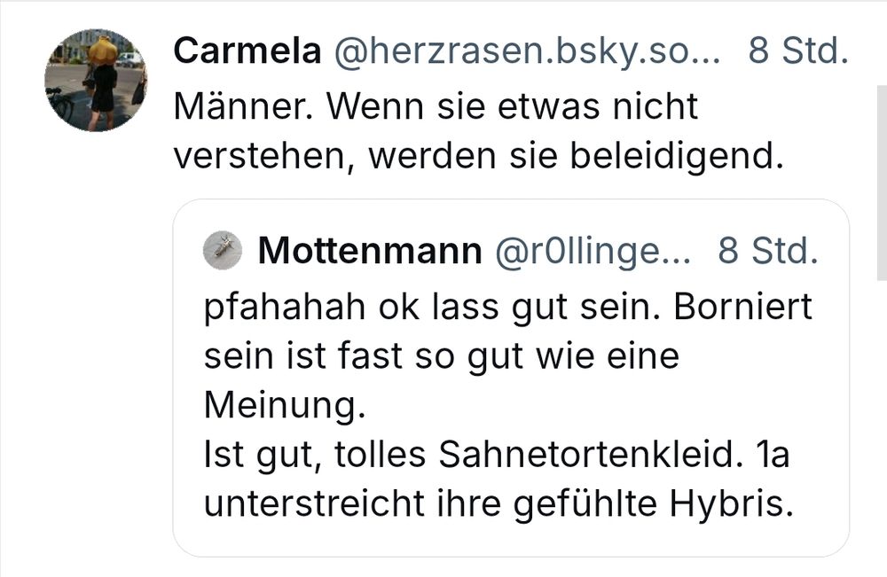 Ich: Männer. Wenn sie etwas nicht verstehen, werden sie beleidigend.

Mottenmann: pfahahah ok lass gut sein. Borniert sein ist fast so gut wie eine Meinung. 
Ist gut, tolles Sahnetortenkleid. 1a unterstreicht ihre gefühlte Hybris.