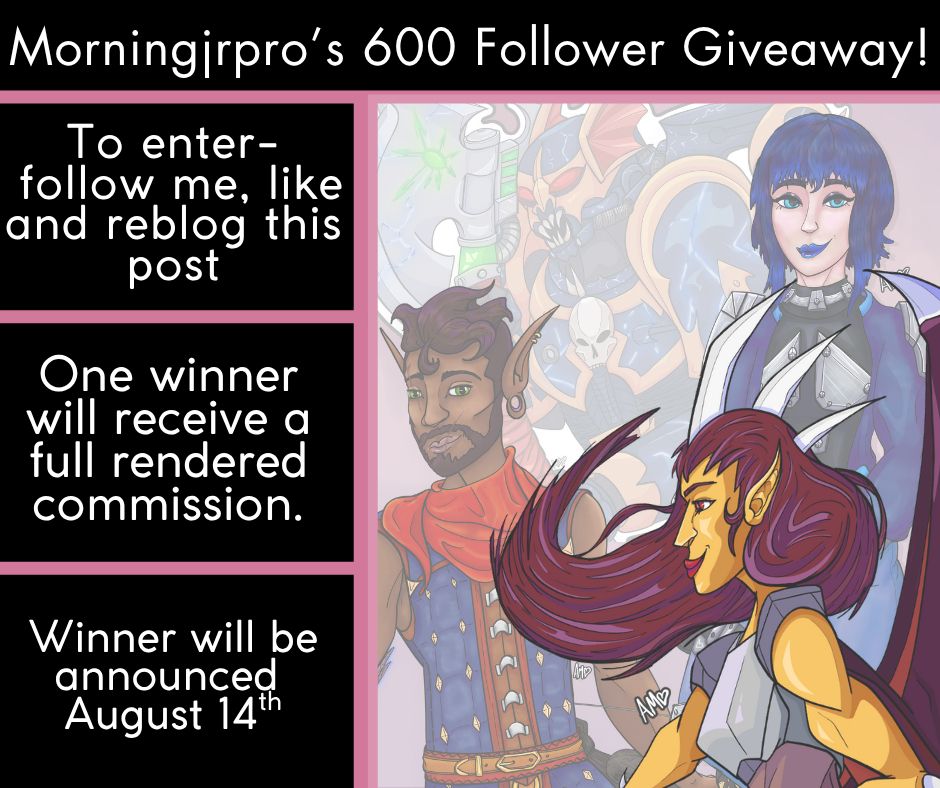 image that says at the top: Morningjrpro’s 600 Follower Giveaway!

Left side says: 
To enter-
 follow me, like and reblog this post

One winner will receive a full rendered commission.

Winner will be announced 
August 14th

Right side is various portraits/ fanart I've done