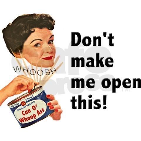 Picture of a lady opening a can that is labeled, 'Can O' Whoop Ass'
Text on the picture says, "Don't make me open this!"