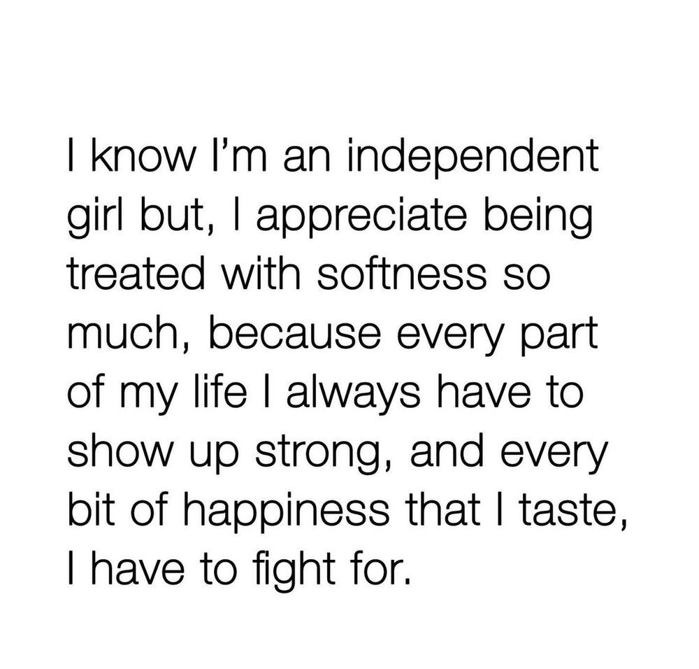 I know I'm an independent girl but, I appreciate being treated with softness so much, because every part of my life I always have to show up strong, and every bit of happiness that I taste, I have to fight for.