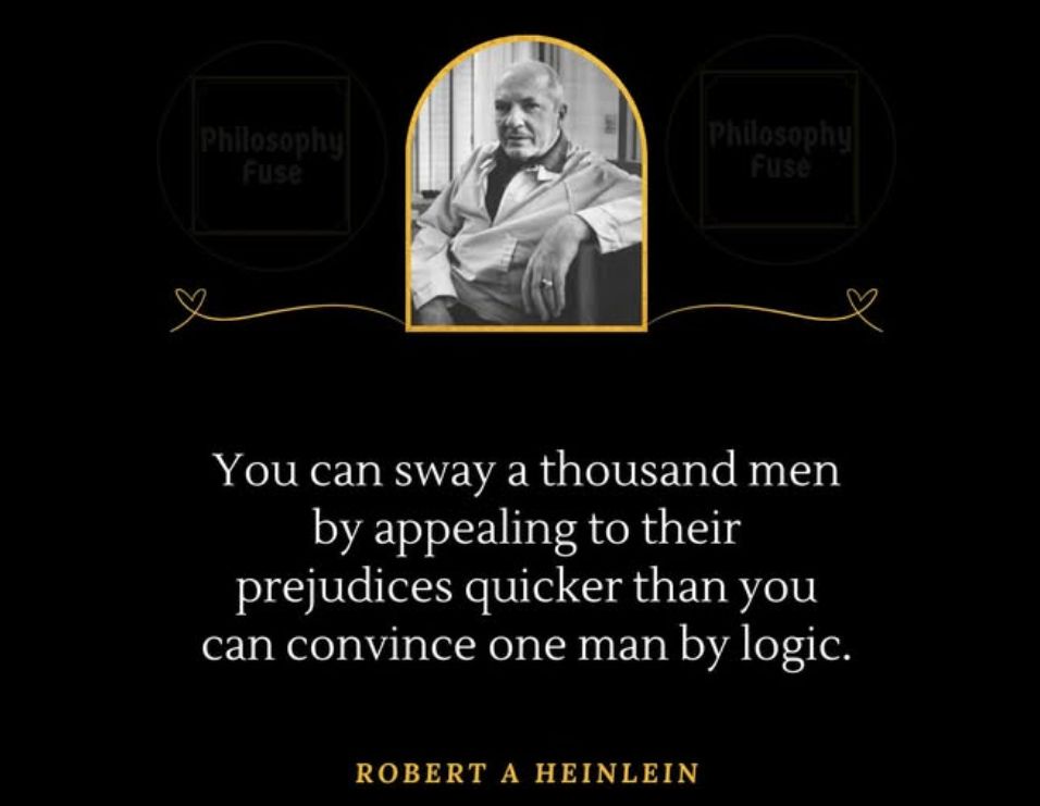 "You can sway a thousand men by appealing to their prejudices quicker than you can convince one man by logic."  Robert A Heinlein