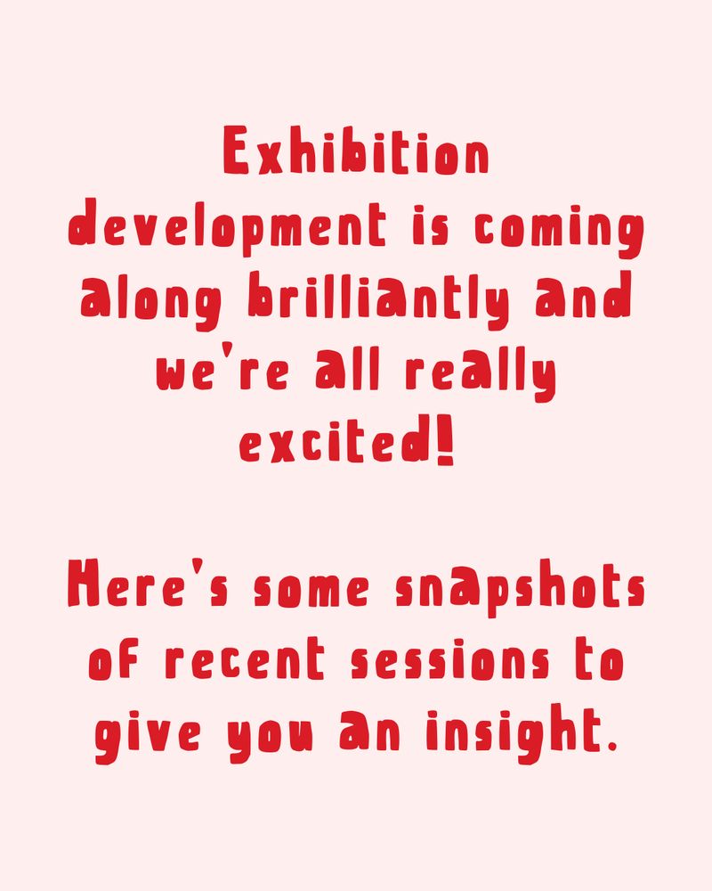 Text reads: Exhibition development is coming along brilliantly and we’re all really excited!   Here’s some snapshots of recent sessions to give you an insight.