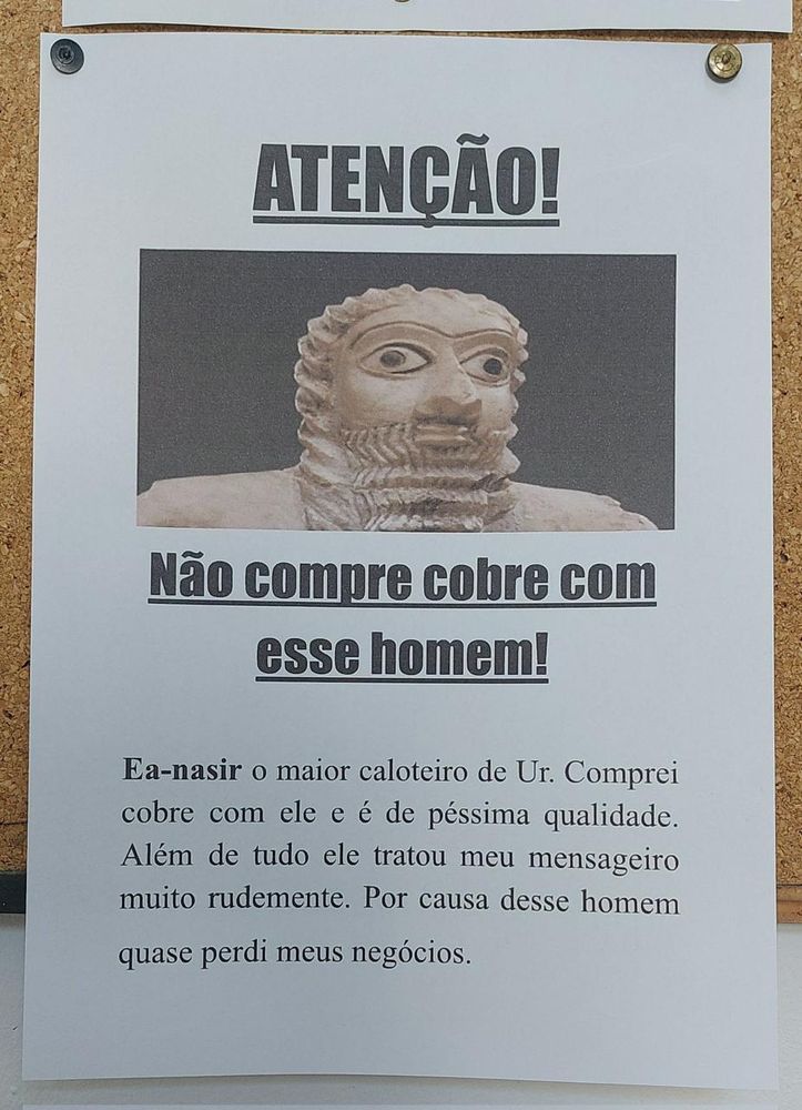 ATENÇÃO!
Não compre cobre com esse homem:
Ea-nasir o maior caloteiro de Ur. Comprei cobre com ele e é de péssima qualidade.
Além de tudo ele tratou meu mensageiro muito rudemente. Por causa desse homem quase perdi meus negócios.