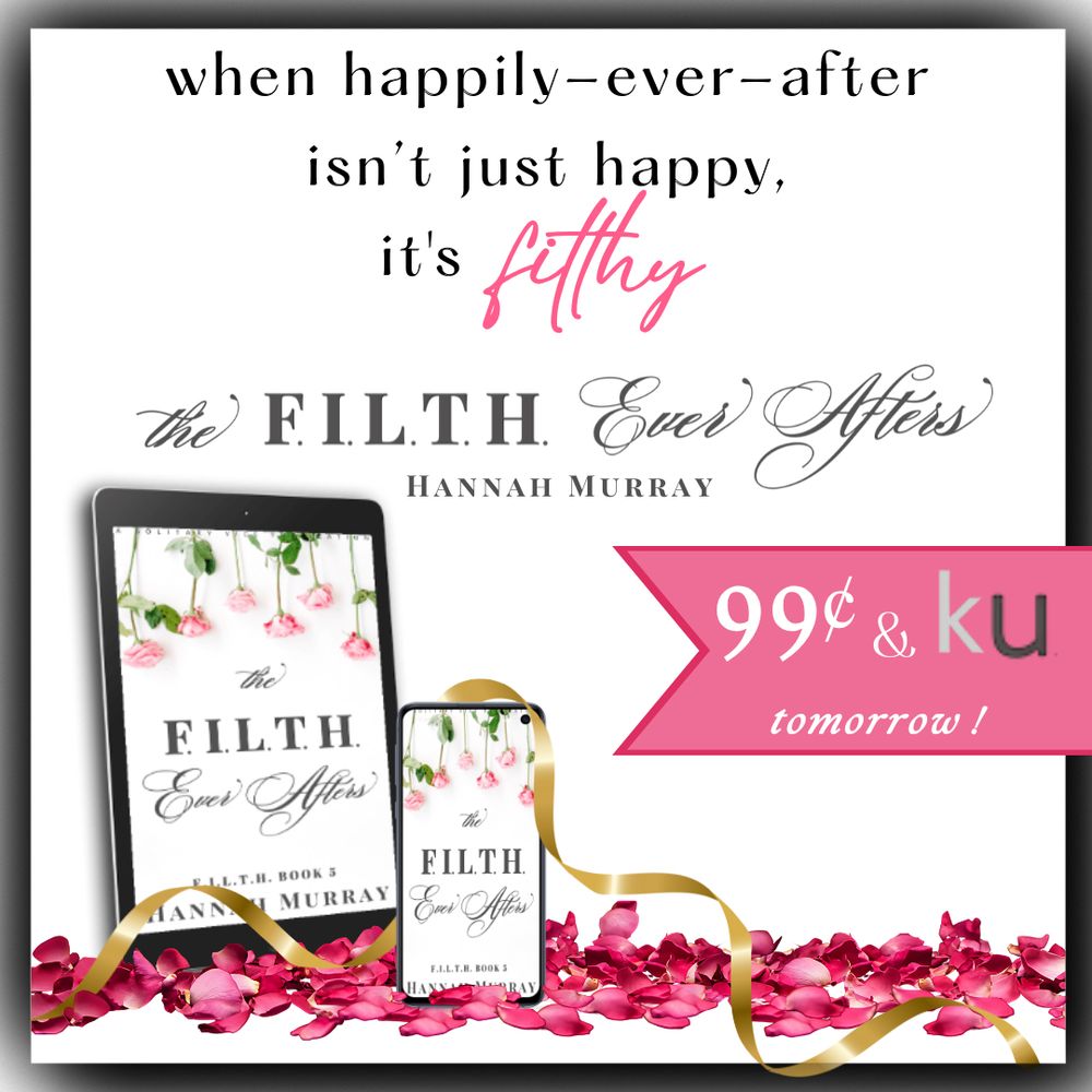 a promo image for The FILTH Ever Afters featuring a tablet and phone with the cover of the book displayed among pink rose petals and a gold ribbon twined among them, with the phrase "when happily ever after isn't just happy, it's filthy" and The FIILTH Ever Afters by Hannah Murray, with a banner proclaiming "99 cents and in KU tomorrow!"