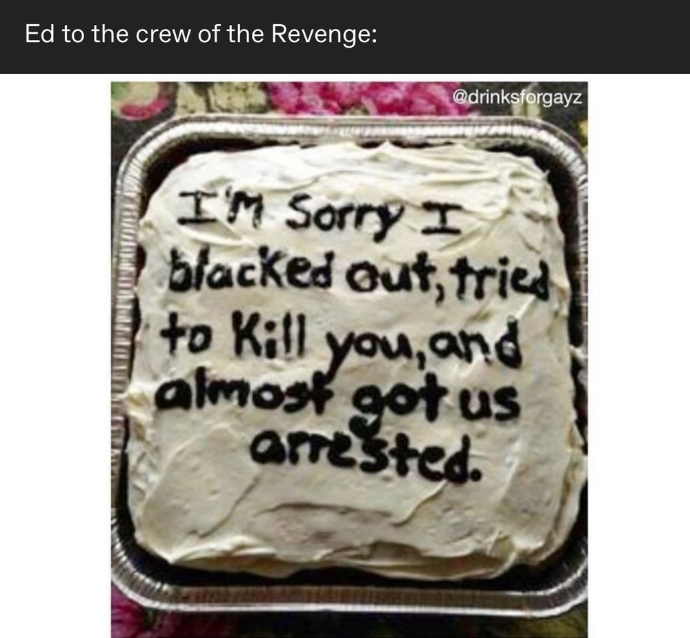 Ed to the crew of the Revenge: shows a cake that says Sorry I blacked out, tried to Kill you, and almost got us arrested.