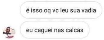é isso oq vc leu sua vadia
eu caguei nas calcas