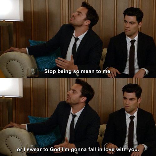 Nick Miller screaming “Stop being so mean to me, or I swear to God I’m gonna fall in love with you.”