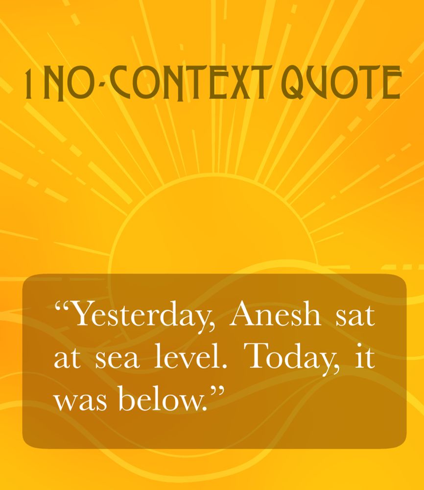 1 no-context quote 
“Yesterday, Anesh sat at sea level. Today, it was below.”

The background is yellow and features a graphic of a sun and ocean waves.