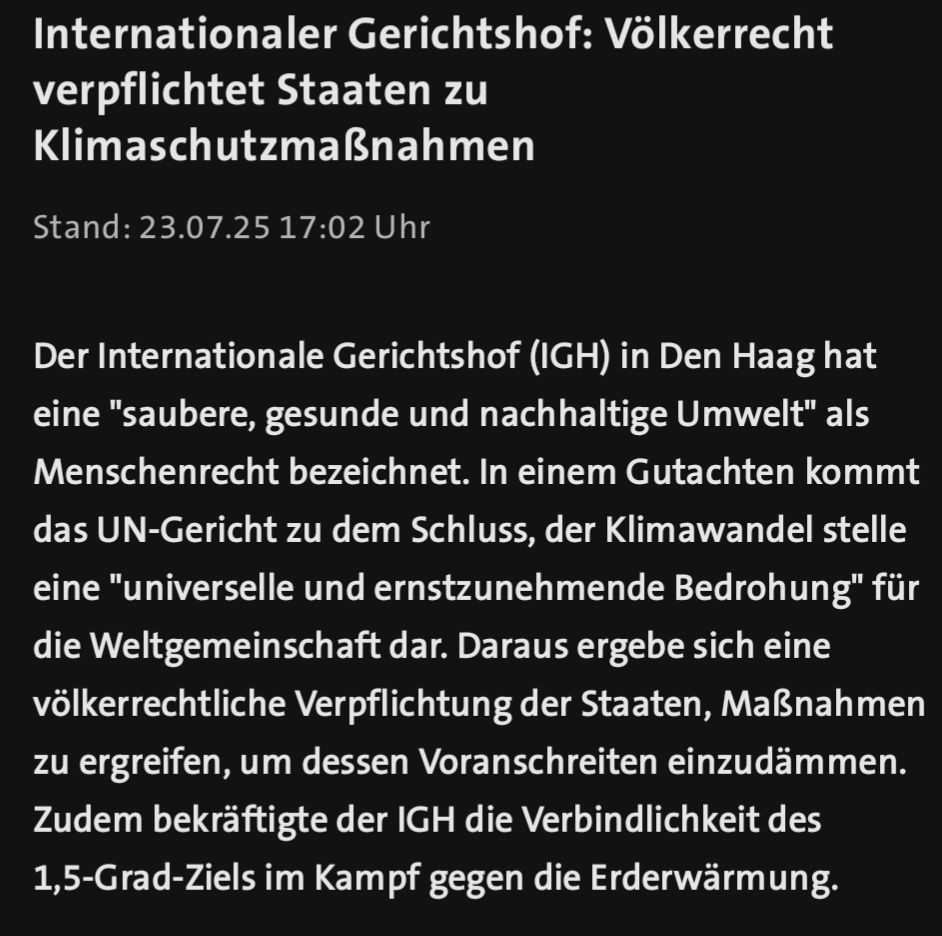 Meldung von tagesschau.de vom 23.07.2025: Internationaler Gerichtshof bezeichnet saubere Umwelt als Menschenrecht, sieht dieses durch Klimawandel bedroht und leitet daraus Verpflichtung aller Staaten ab, Gegenmaßnahmen einzuleiten