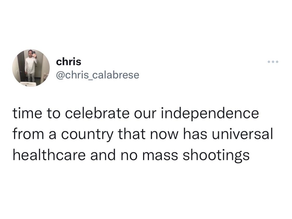 time to celebrate our independence from a country that now has universal healthcare and no mass shootings