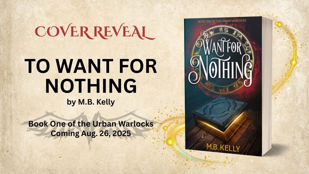 COVER REVEAL: To Want for Nothing by M.B. Kelly. Book One of the Urban Warlocks. Coming Aug. 26, 2026. 
Cover: A Book with a glowing magical tome on the cover. The title TO WANT FOR NOTHING over a magical circle with red flare. 