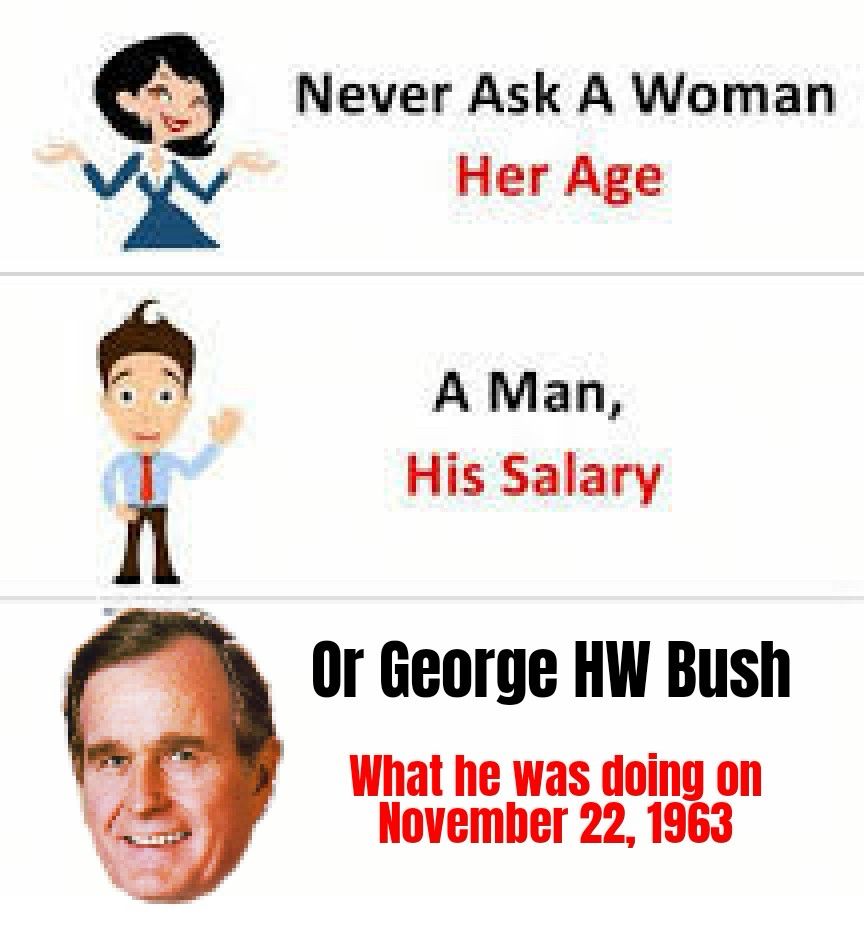 Three panel meme::
1st panel: “never ask a woman her age” next to a clip art image of a woman
2nd panel: “a man his salary” next to a clip art image of a man 
3rd panel: “or George HW Bush what he was doing on November 22, 1963” next to an image of Bush’s head