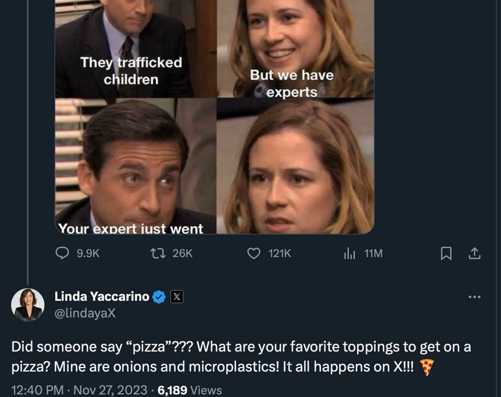 Edited screenshot of the pizzagate meme posted by Elon with a reply from Linda Yaccarino:
“Did someone say "pizza"??? What are your favorite toppings to get on a pizza? Mine are onions and microplastics! It all happens on X!!! 🍕”