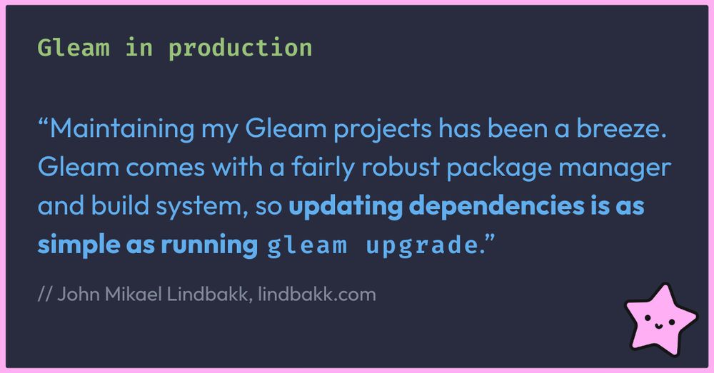 Graphic with a headline "Gleam in production" and a quote: "“Maintaining my Gleam projects has been a breeze. Gleam comes with a fairly robust package manager and build system, so updating dependencies is as simple as running gleam upgrade.”Signed by John Mikael Lindbakk, lindbakk.com. In the bottom right corner there's a pink starfish - Gleam's mascot.