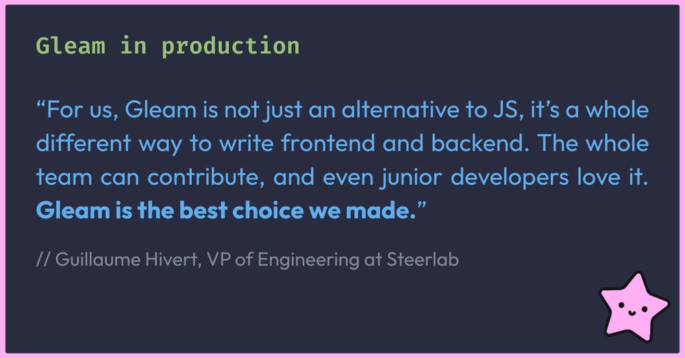 For us, Gleam is not just an alternative to JS, it’s a whole different way to write frontend and backend. The whole team can contribute, and even junior developers love it. Gleam is the best choice we made.