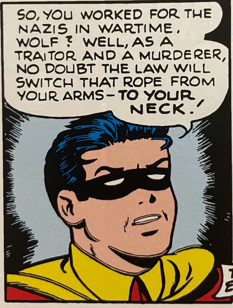 A panel from the Golden Age featuring Robin the boy wonder. He is saying “So you worked for the Nazis in wartime, Wolf? Well, as a traitor and a murderer, no doubt the law will switch that rope from your arms-to your neck!”