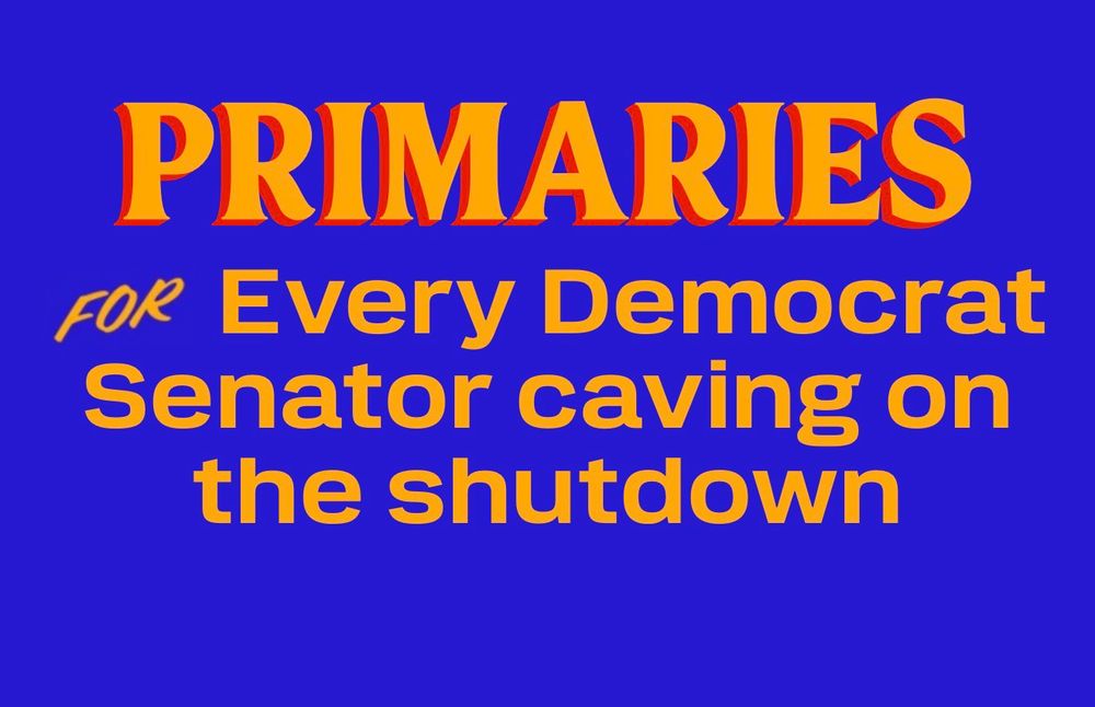 In the style of Mamdani for New York City:

Primaries for every Democrat Senator caving on the shutdown
