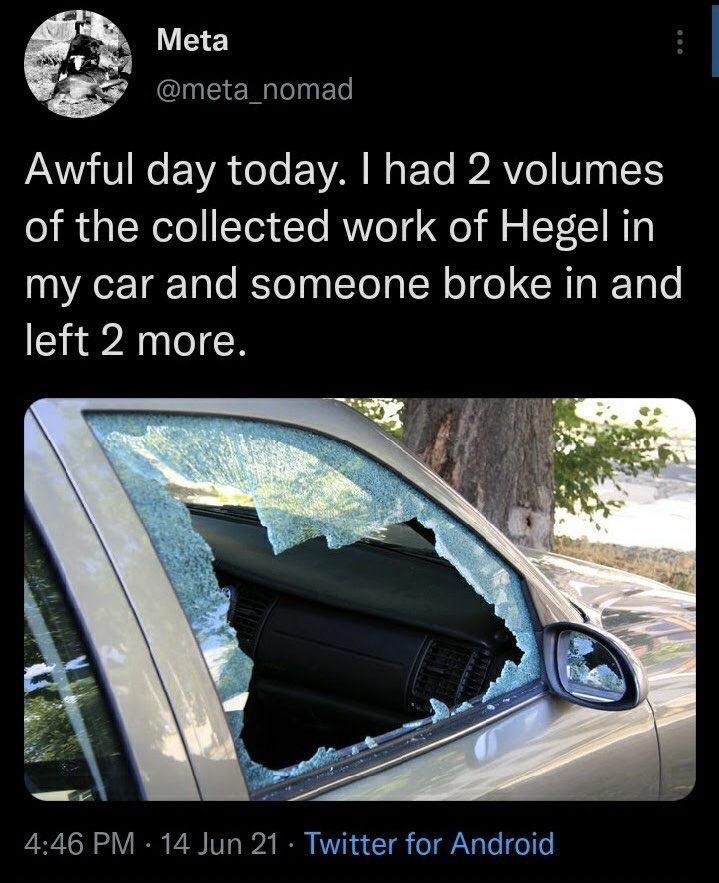 Meta
@meta_nomad
Awful day today. I had 2 volumes of the collected work of Hegel in my car and someone broke in and left 2 more.

(Photo of car with broken window)