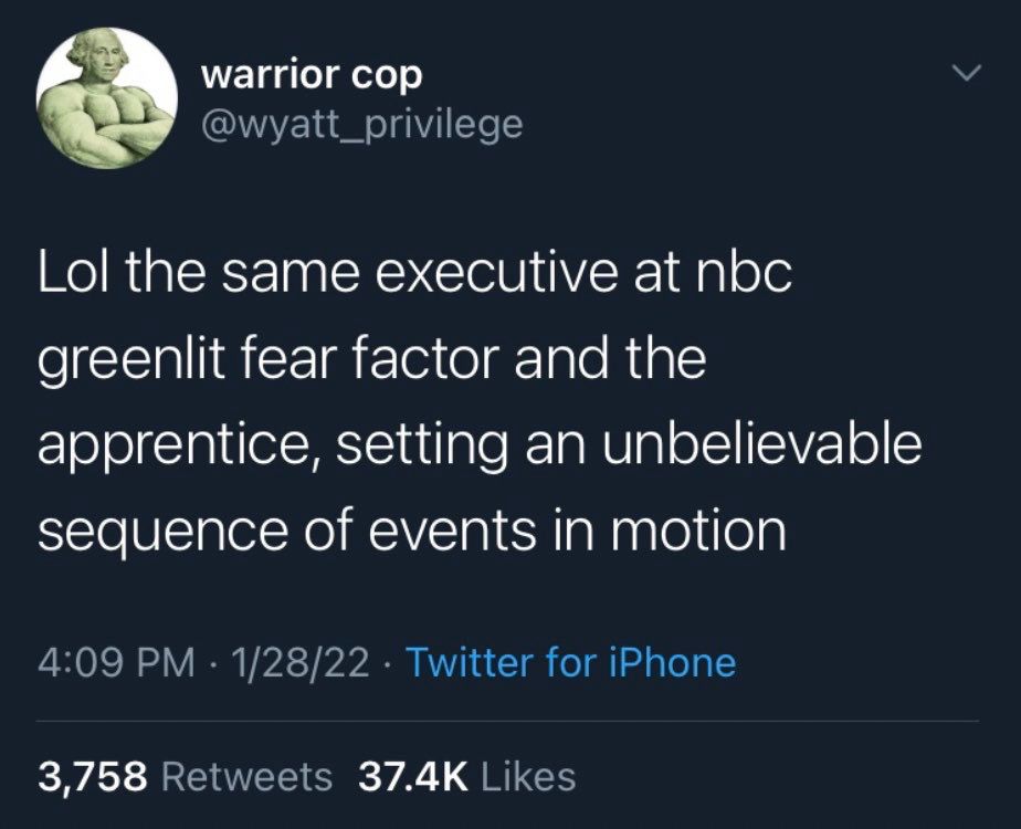 warrior cop @wyatt_privilege Lol the same executive at nbc greenlit fear factor and the apprentice, setting an unbelievable sequence of events in motion 1/28/22