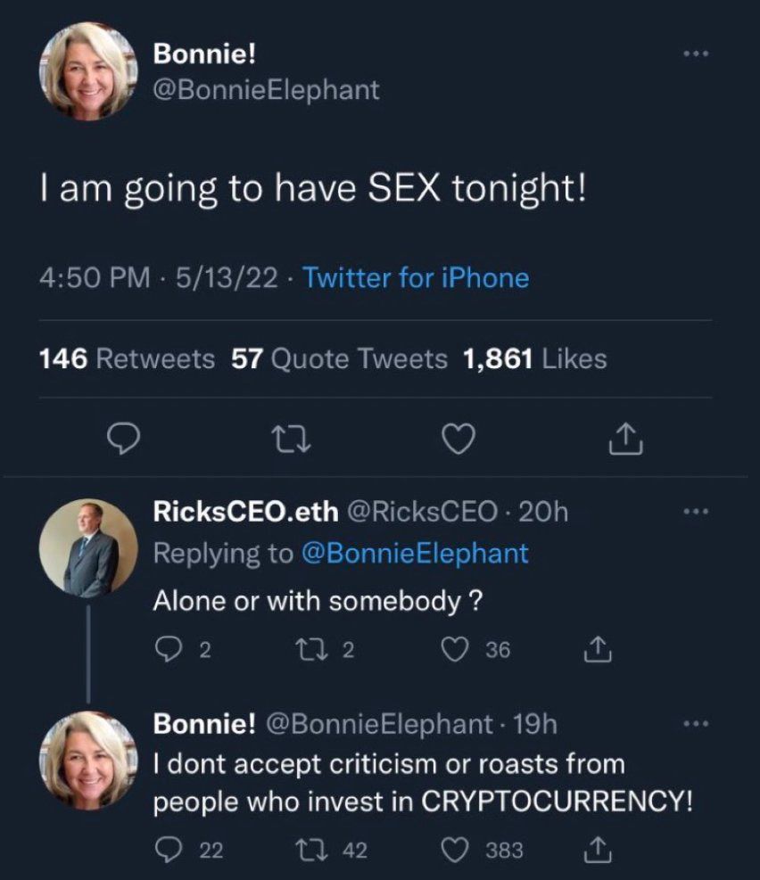 Bonnie!
@Bonnie Elephant
I am going to have SEX tonight!


RicksCEO.eth @RicksCEO. 
Alone or with somebody?


Bonnie! @Bonnie Elephant 
I dont accept criticism or roasts from people who invest in CRYPTOCURRENCY!

