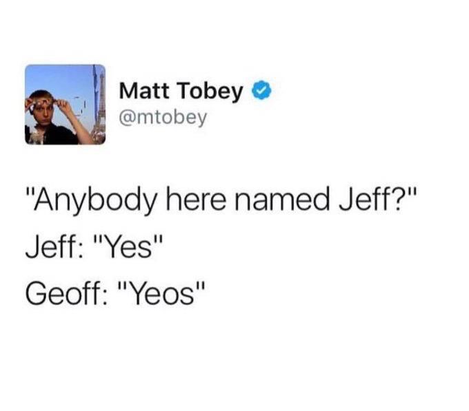Mtobey: 

“Anybody here named Jeff?”
Jeff: “Yes”
Geoff: “Yeos”