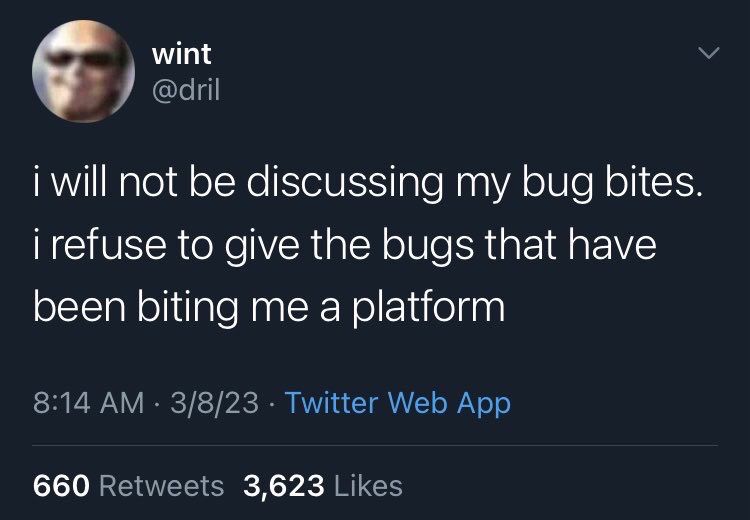 wint @dril
i will not be discussing my bug bites. i refuse to give the bugs that have been biting me a platform
