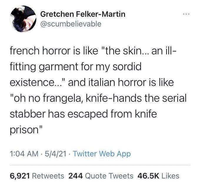 Gretchen Felker-Martin @scumbelievable
french horror is like "the skin... an ill- fitting garment for my sordid
existence..." and italian horror is like "oh no frangela, knife-hands the serial stabber has escaped from knife prison"
