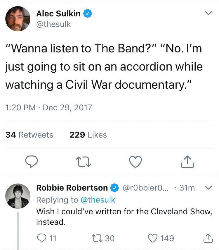 Alec Sulkin @thesulk
"Wanna listen to The Band?" "No. I'm just going to sit on an accordion while watching a Civil War documentary."
 Dec 29, 2017



Robbie Robertson
@r0bbier0berts0n
Wish I could've written for the Cleveland Show, instead.
