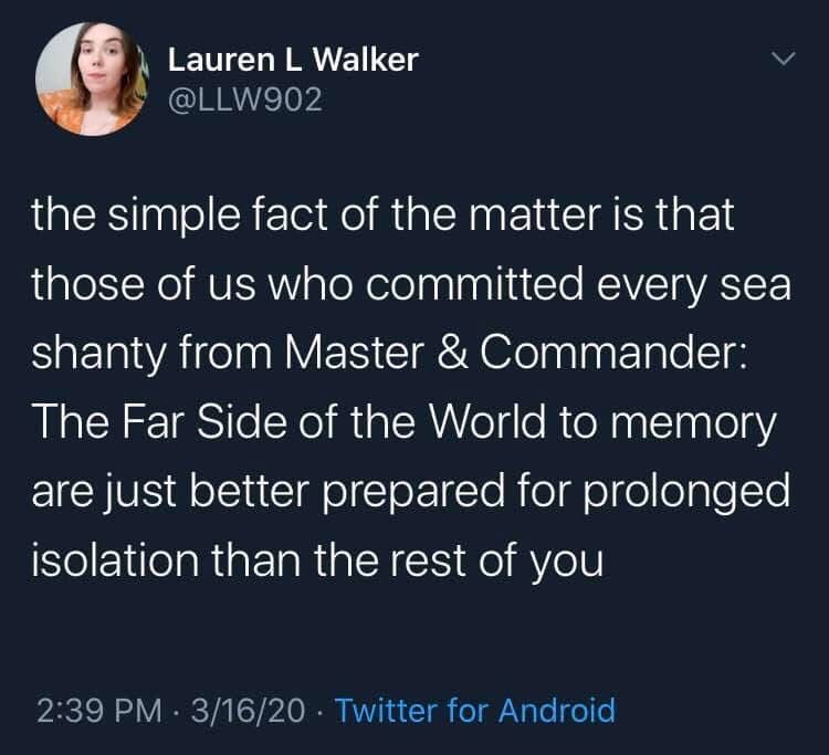 Lauren L Walker
@LLW902
the simple fact of the matter is that those of us who committed every sea shanty from Master & Commander: The Far Side of the World to memory are just better prepared for prolonged isolation than the rest of you
3/16/20