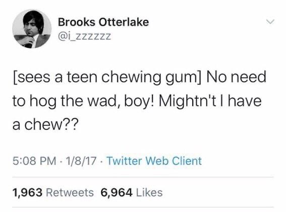 
Brooks Otterlake @i_zzzzzz
[sees a teen chewing gum] No need to hog the wad, boy! Mightn't I have a chew??
