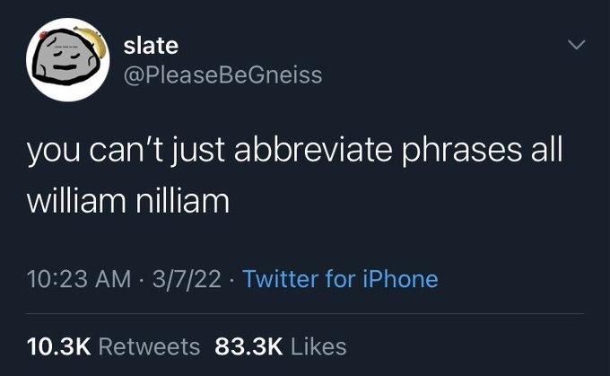slate
@PleaseBeGneiss
you can't just abbreviate phrases all
william nilliam

