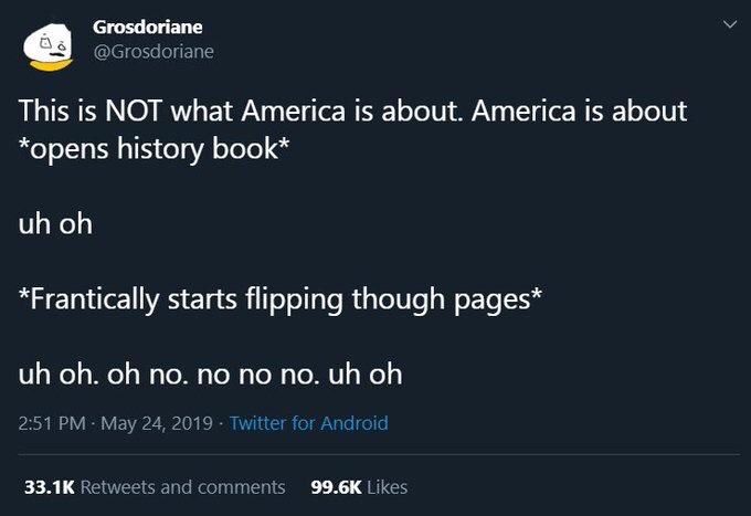 Grosdoriane @Grosdoriane
This is NOT what America is about. America is about *opens history book*
uh oh
*Frantically starts flipping though pages*
uh oh, oh no. no no no. uh oh
