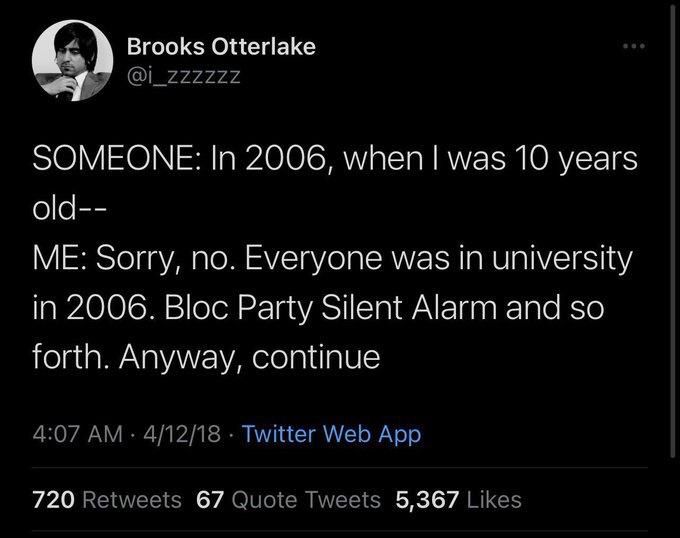 Brooks Otterlake @i_zzzzzz
SOMEONE: In 2006, when I was 10 years
old--
ME: Sorry, no. Everyone was in university in 2006. Bloc Party Silent Alarm and so forth. Anyway, continue
