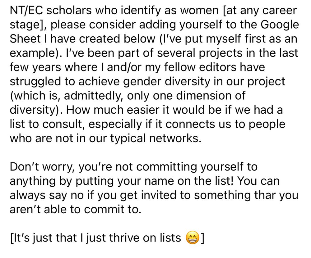 NT/EC scholars who identify as women [at any career stage], please consider adding yourself to the Google Sheet I have created below (I’ve put myself first as an example). I’ve been part of several projects in the last few years where I and/or my fellow editors have struggled to achieve gender diversity in our project (which is, admittedly, only one dimension of diversity). How much easier it would be if we had a list to consult, especially if it connects us to people who are not in our typical networks. Feel free to share this post!

Don’t worry, you’re not committing yourself to anything by putting your name on the list! You can always say no if you get invited to something thar you aren’t able to commit to. 

[It’s just that I just thrive on lists 😁]

https://docs.google.com/spreadsheets/d/1-nJ2j1pqgELb80pXE0tm7GNElrer0jZiFqm6e1ZV3Gw/edit?usp=drivesdk