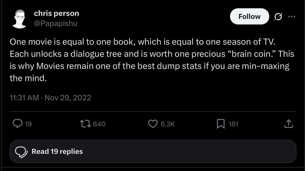 chris person
 @Papapishu
 Follow
 ...
 One movie is equal to one book, which is equal to one season of TV.
 Each unlocks a dialogue tree and is worth one precious "brain coin." This is why Movies remain one of the best dump stats if you are min-maxing the mind.