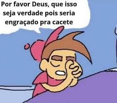 Timmy (personagem do desenho padrinhos magicos) rezando: "Por favor Deus, que isso seja verdade pois seria engraçado pra cacete"