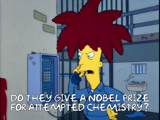 Sideshow Bob in prison saying "do they give a Nobel Prize for attempted chemistry?"