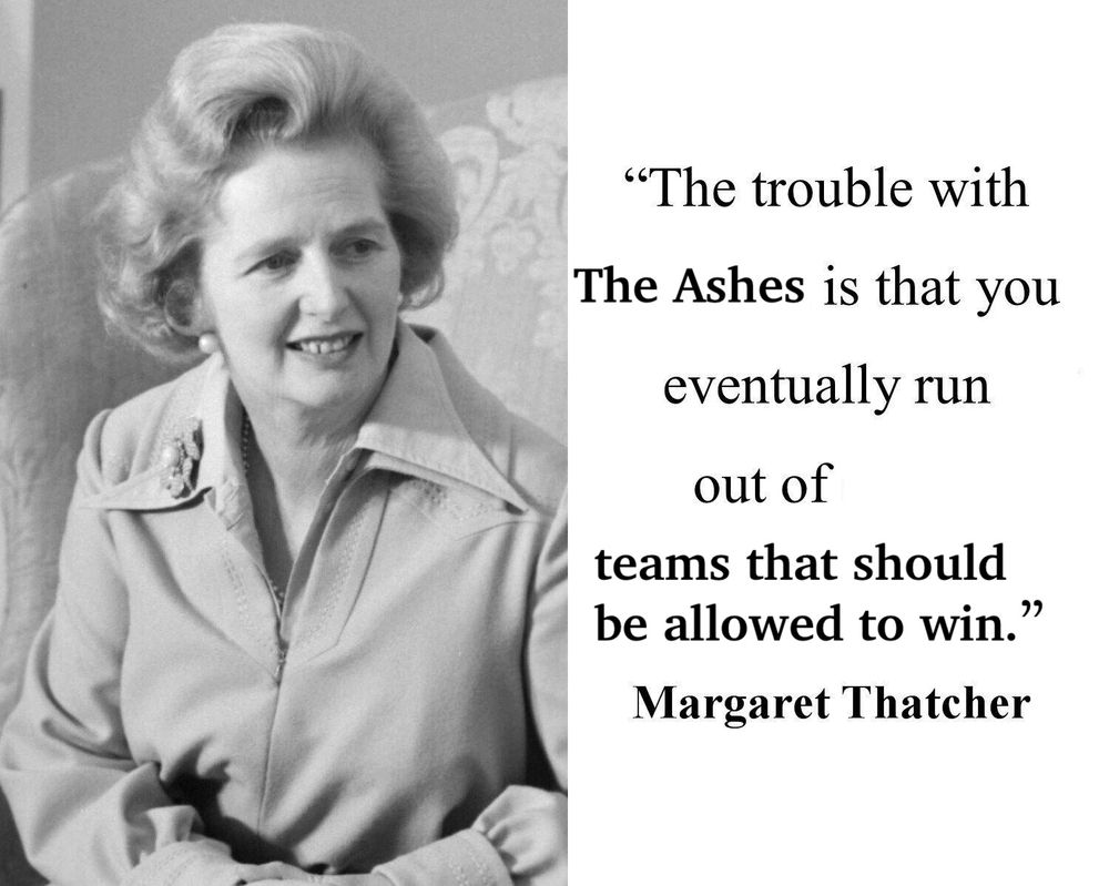maggie thatcher, wearing her evil coat & evil hair, accompanied by an edited quote:

"The trouble with <The Ashes> is that you eventually run out of <teams that should be allowed to win."
