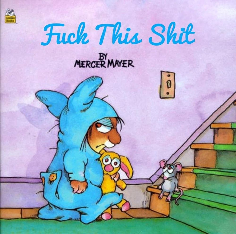 The illustrated cover of a faux children’s book entitled, “Fuck This Shit by Mercer Mayer.” The illustration shows a grumpy-faced critter wearing blue bunny suit footed pajamas and carrying a yellow and pink bunny plushie toward a staircase going up. Presumably, the grumpy-faced critter is going to bed. The background is a purple wall with a light switch near the stairs. The floor is wooden with a green rug going across the floor and up the stairs. A little mouse with big eyes is sitting like a human on the bottom step. 
