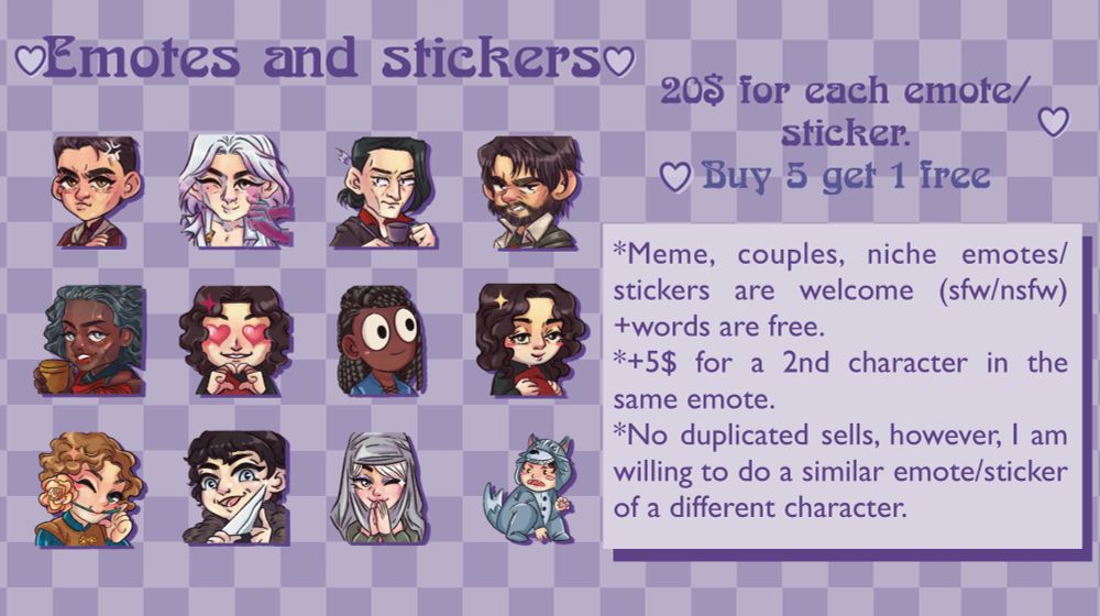 Commissions. Emotes and stickers. 20$ for each emote/sticker. Buy 5 get 1 free.

+5$ for a 2nd character in the same emote